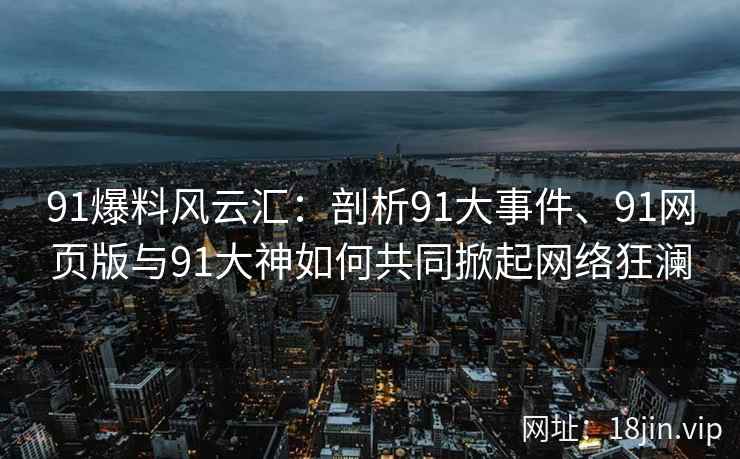 91爆料风云汇：剖析91大事件、91网页版与91大神如何共同掀起网络狂澜