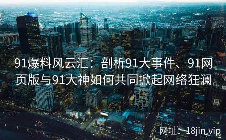 91爆料风云汇：剖析91大事件、91网页版与91大神如何共同掀起网络狂澜
