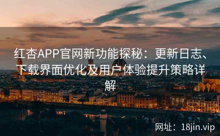 红杏APP官网新功能探秘：更新日志、下载界面优化及用户体验提升策略详解
