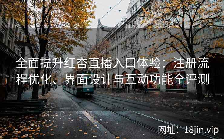 全面提升红杏直播入口体验：注册流程优化、界面设计与互动功能全评测
