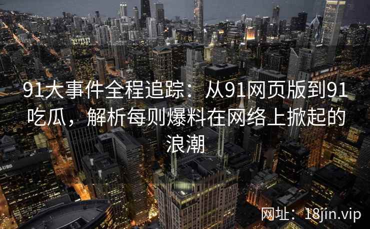 91大事件全程追踪：从91网页版到91吃瓜，解析每则爆料在网络上掀起的浪潮