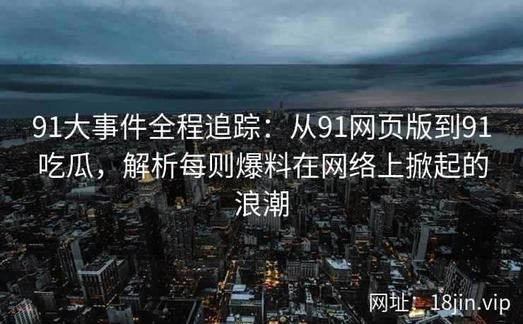 91大事件全程追踪：从91网页版到91吃瓜，解析每则爆料在网络上掀起的浪潮