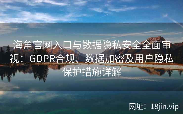 海角官网入口与数据隐私安全全面审视：GDPR合规、数据加密及用户隐私保护措施详解