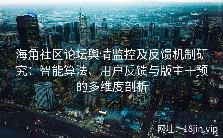 海角社区论坛舆情监控及反馈机制研究：智能算法、用户反馈与版主干预的多维度剖析