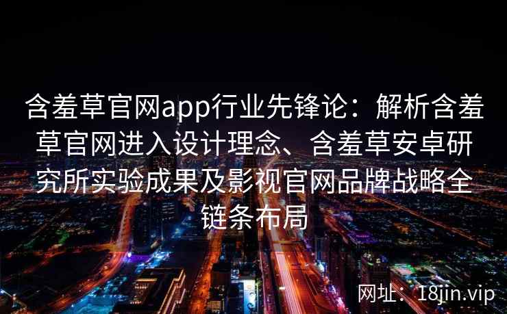 含羞草官网app行业先锋论：解析含羞草官网进入设计理念、含羞草安卓研究所实验成果及影视官网品牌战略全链条布局