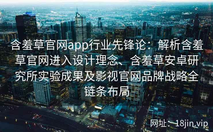 含羞草官网app行业先锋论：解析含羞草官网进入设计理念、含羞草安卓研究所实验成果及影视官网品牌战略全链条布局