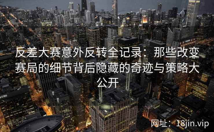 反差大赛意外反转全记录：那些改变赛局的细节背后隐藏的奇迹与策略大公开