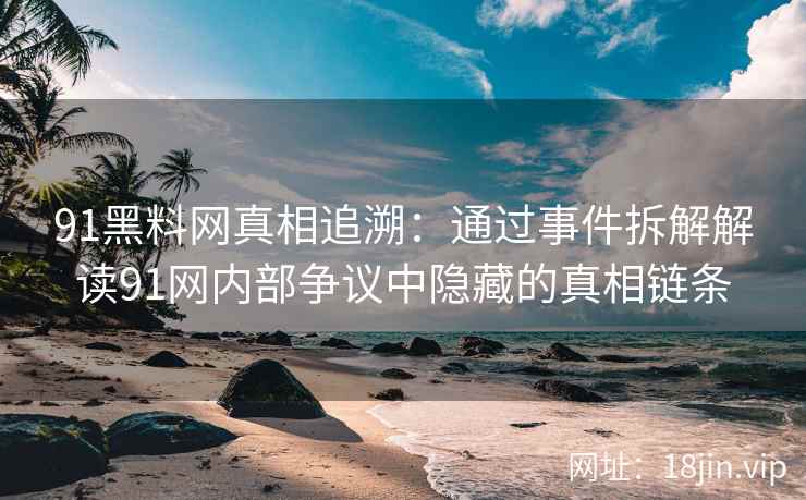 91黑料网真相追溯：通过事件拆解解读91网内部争议中隐藏的真相链条