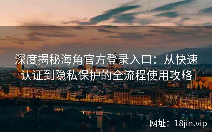 深度揭秘海角官方登录入口：从快速认证到隐私保护的全流程使用攻略