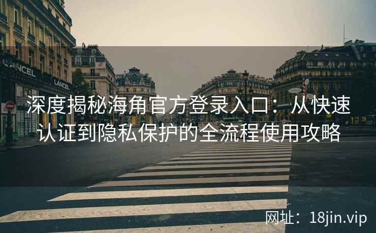 深度揭秘海角官方登录入口：从快速认证到隐私保护的全流程使用攻略