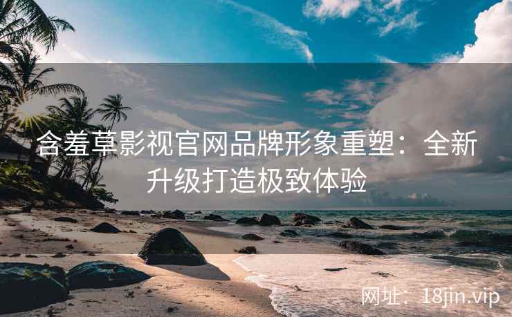 含羞草影视官网品牌形象重塑：全新升级打造极致体验