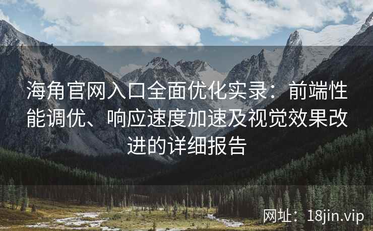 海角官网入口全面优化实录：前端性能调优、响应速度加速及视觉效果改进的详细报告