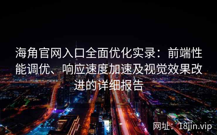 海角官网入口全面优化实录：前端性能调优、响应速度加速及视觉效果改进的详细报告