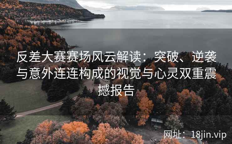 反差大赛赛场风云解读：突破、逆袭与意外连连构成的视觉与心灵双重震撼报告
