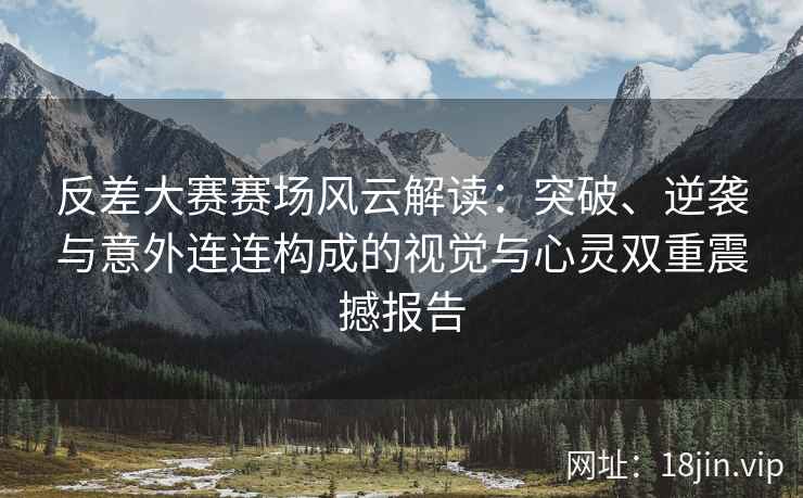 反差大赛赛场风云解读：突破、逆袭与意外连连构成的视觉与心灵双重震撼报告