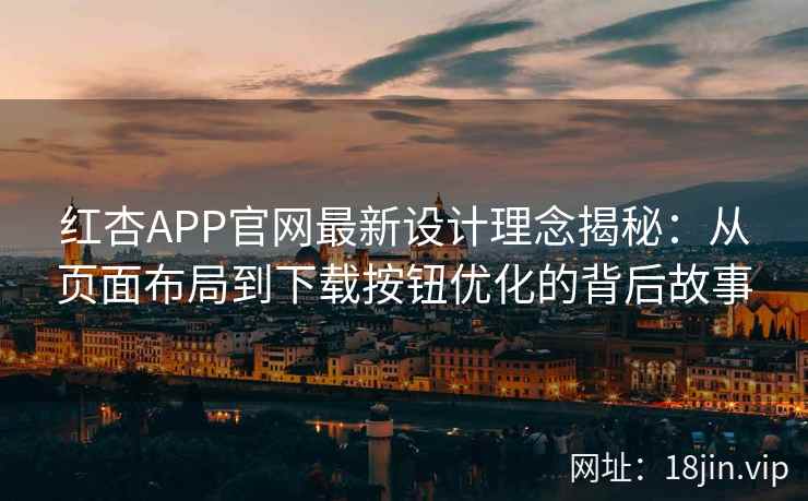 红杏APP官网最新设计理念揭秘：从页面布局到下载按钮优化的背后故事