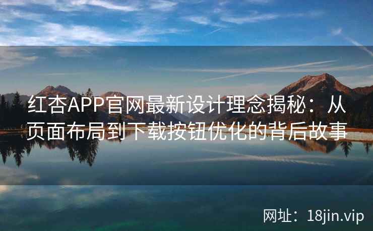红杏APP官网最新设计理念揭秘：从页面布局到下载按钮优化的背后故事