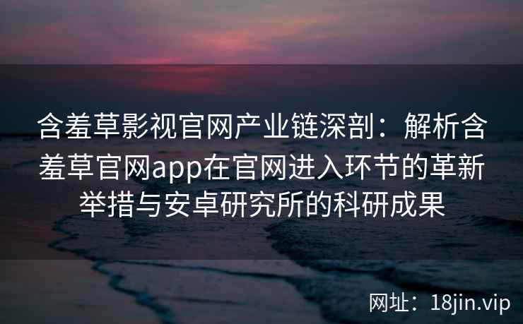 含羞草影视官网产业链深剖：解析含羞草官网app在官网进入环节的革新举措与安卓研究所的科研成果