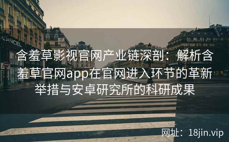 含羞草影视官网产业链深剖：解析含羞草官网app在官网进入环节的革新举措与安卓研究所的科研成果