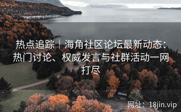 热点追踪｜海角社区论坛最新动态：热门讨论、权威发言与社群活动一网打尽
