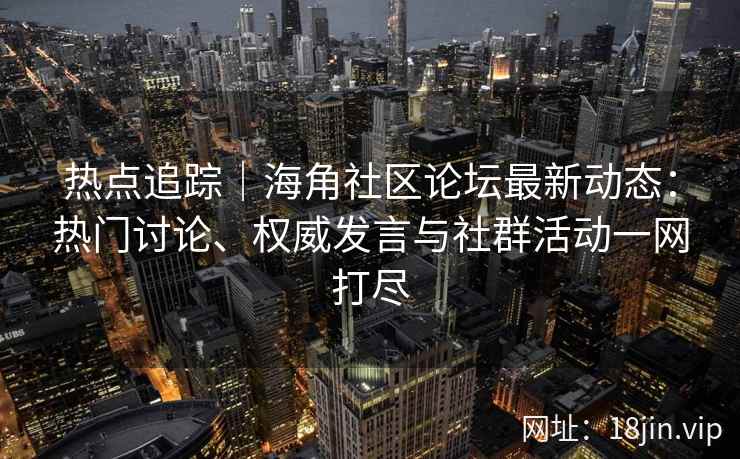 热点追踪｜海角社区论坛最新动态：热门讨论、权威发言与社群活动一网打尽
