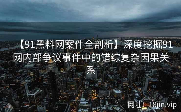 【91黑料网案件全剖析】深度挖掘91网内部争议事件中的错综复杂因果关系