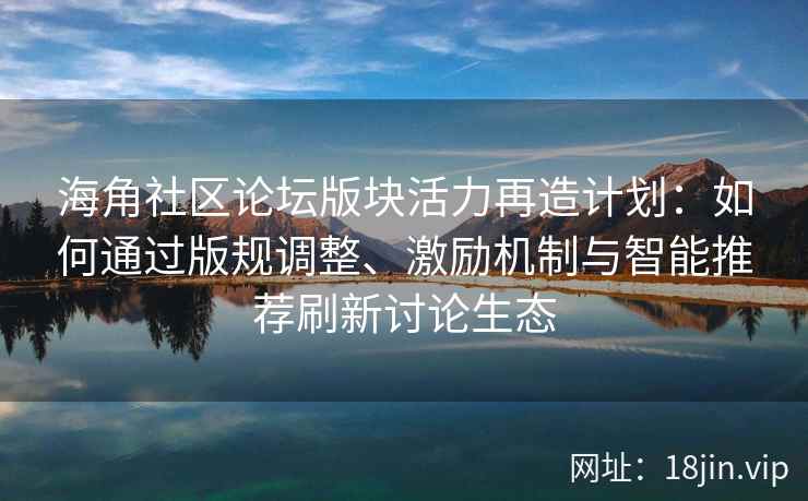 海角社区论坛版块活力再造计划：如何通过版规调整、激励机制与智能推荐刷新讨论生态