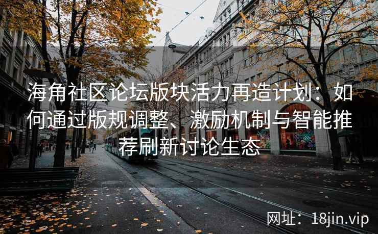 海角社区论坛版块活力再造计划：如何通过版规调整、激励机制与智能推荐刷新讨论生态