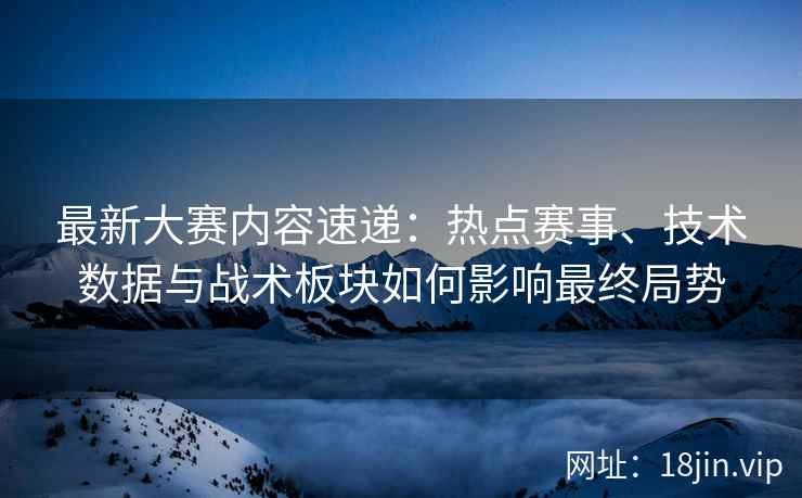 最新大赛内容速递：热点赛事、技术数据与战术板块如何影响最终局势