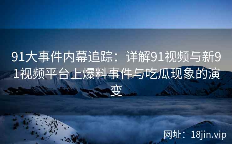 91大事件内幕追踪：详解91视频与新91视频平台上爆料事件与吃瓜现象的演变