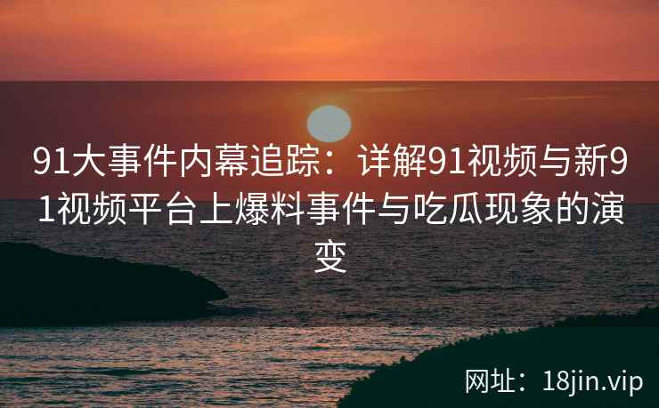 91大事件内幕追踪：详解91视频与新91视频平台上爆料事件与吃瓜现象的演变
