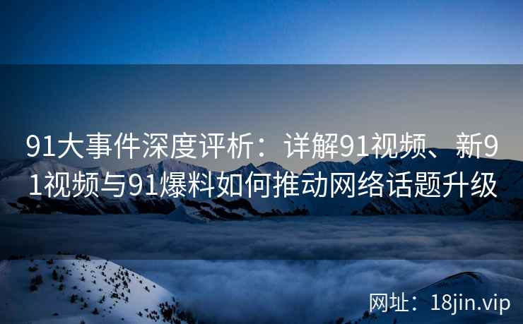 91大事件深度评析：详解91视频、新91视频与91爆料如何推动网络话题升级