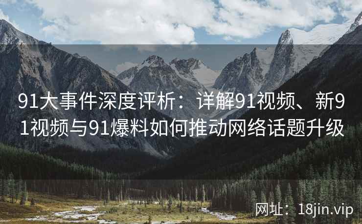 91大事件深度评析：详解91视频、新91视频与91爆料如何推动网络话题升级