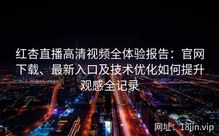 红杏直播高清视频全体验报告：官网下载、最新入口及技术优化如何提升观感全记录