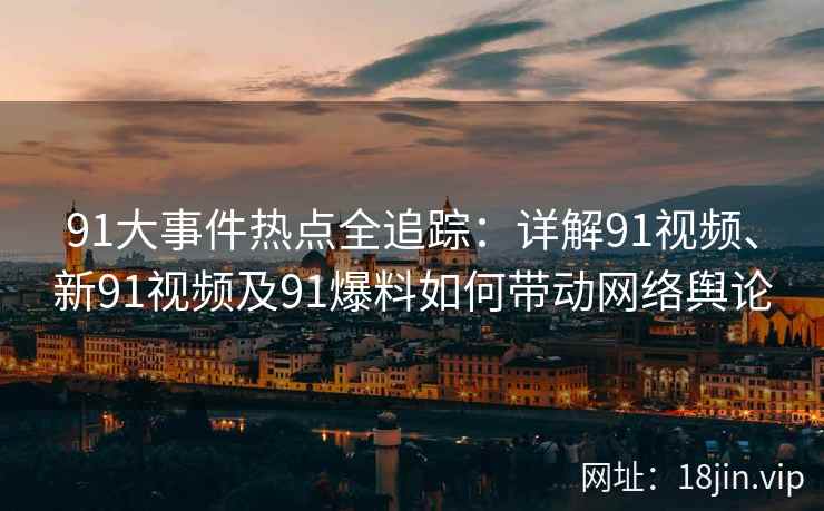 91大事件热点全追踪：详解91视频、新91视频及91爆料如何带动网络舆论