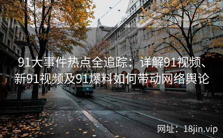 91大事件热点全追踪：详解91视频、新91视频及91爆料如何带动网络舆论