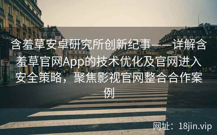 含羞草安卓研究所创新纪事——详解含羞草官网App的技术优化及官网进入安全策略，聚焦影视官网整合合作案例