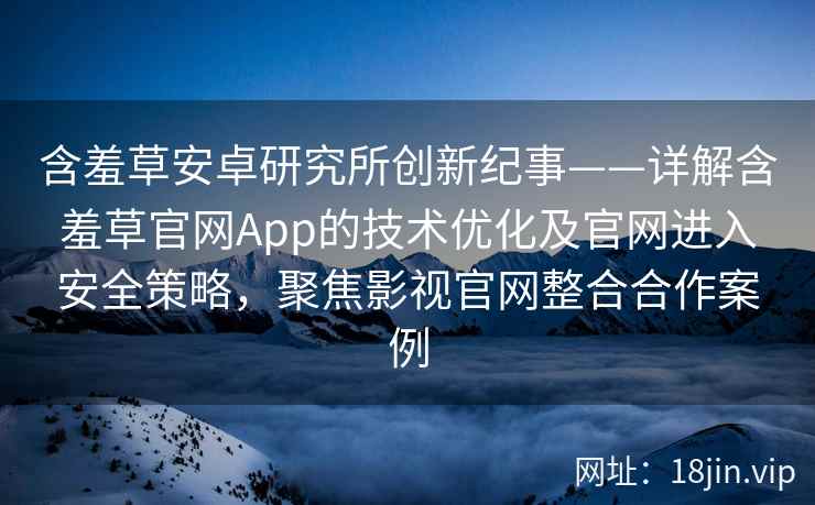 含羞草安卓研究所创新纪事——详解含羞草官网App的技术优化及官网进入安全策略，聚焦影视官网整合合作案例