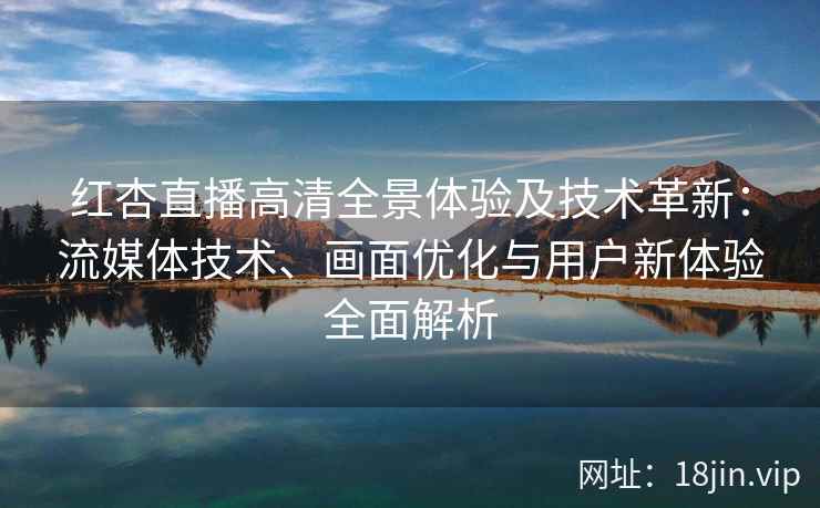 红杏直播高清全景体验及技术革新：流媒体技术、画面优化与用户新体验全面解析