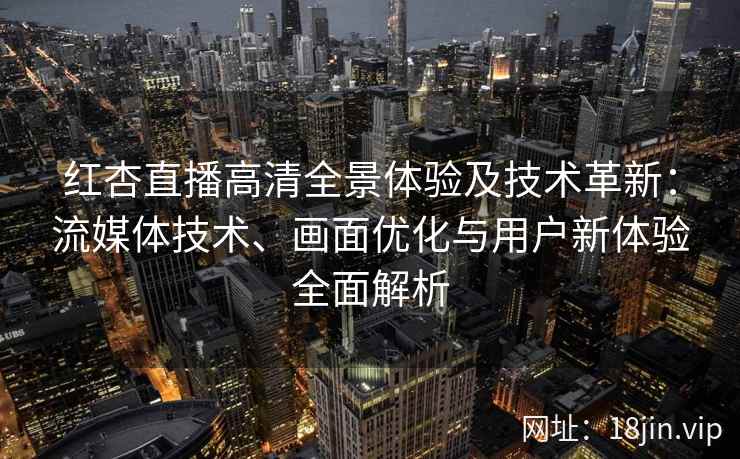 红杏直播高清全景体验及技术革新：流媒体技术、画面优化与用户新体验全面解析