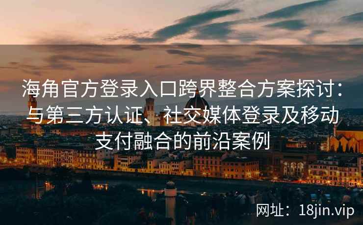 海角官方登录入口跨界整合方案探讨：与第三方认证、社交媒体登录及移动支付融合的前沿案例