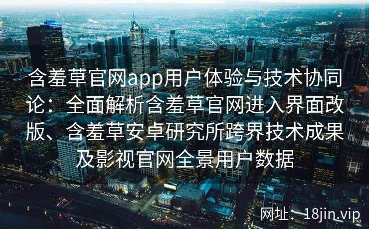 含羞草官网app用户体验与技术协同论：全面解析含羞草官网进入界面改版、含羞草安卓研究所跨界技术成果及影视官网全景用户数据