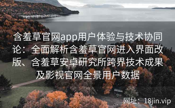 含羞草官网app用户体验与技术协同论：全面解析含羞草官网进入界面改版、含羞草安卓研究所跨界技术成果及影视官网全景用户数据