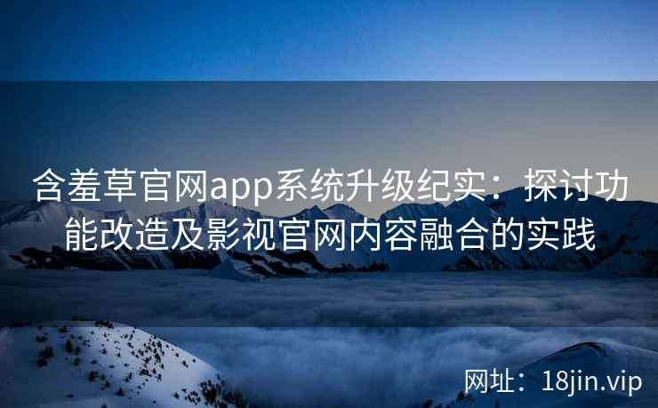 含羞草官网app系统升级纪实：探讨功能改造及影视官网内容融合的实践