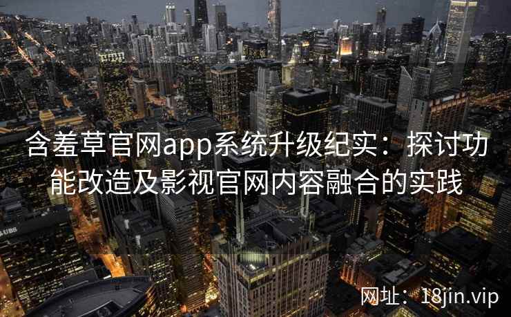 含羞草官网app系统升级纪实：探讨功能改造及影视官网内容融合的实践