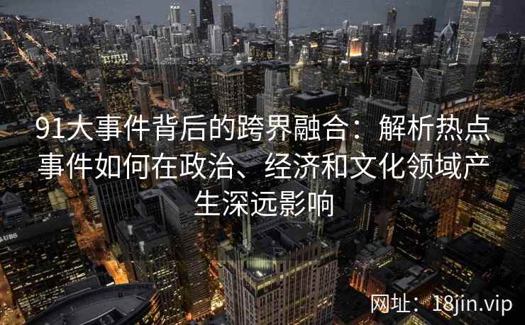 91大事件背后的跨界融合：解析热点事件如何在政治、经济和文化领域产生深远影响