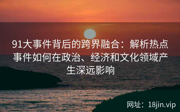 91大事件背后的跨界融合：解析热点事件如何在政治、经济和文化领域产生深远影响