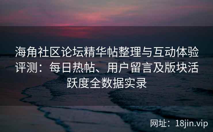 海角社区论坛精华帖整理与互动体验评测：每日热帖、用户留言及版块活跃度全数据实录