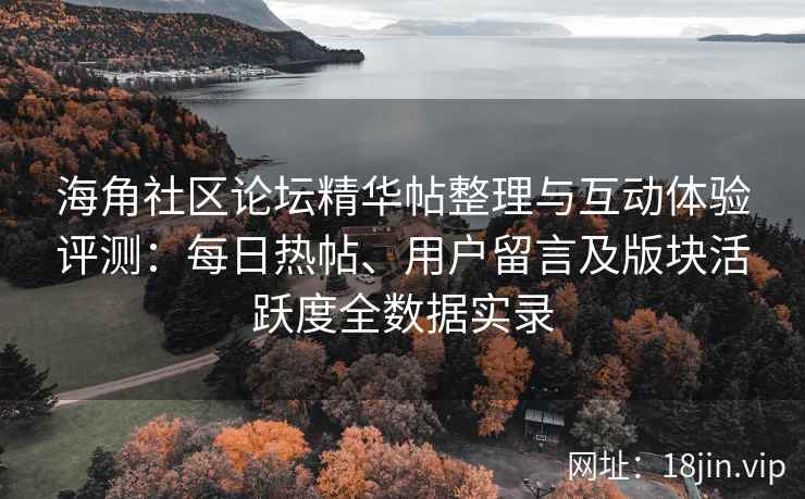 海角社区论坛精华帖整理与互动体验评测：每日热帖、用户留言及版块活跃度全数据实录