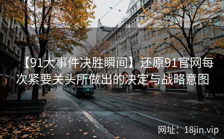 【91大事件决胜瞬间】还原91官网每次紧要关头所做出的决定与战略意图